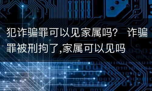 犯诈骗罪可以见家属吗？ 诈骗罪被刑拘了,家属可以见吗