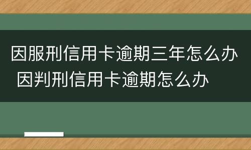 因服刑信用卡逾期三年怎么办 因判刑信用卡逾期怎么办