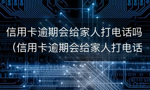 信用卡逾期会给家人打电话吗（信用卡逾期会给家人打电话吗知乎）