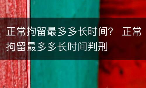 正常拘留最多多长时间？ 正常拘留最多多长时间判刑