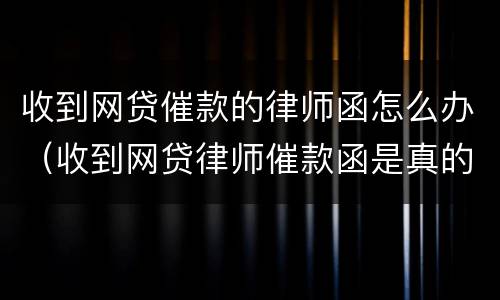 收到网贷催款的律师函怎么办（收到网贷律师催款函是真的吗）