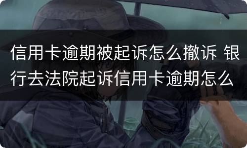 信用卡逾期被起诉怎么撤诉 银行去法院起诉信用卡逾期怎么办