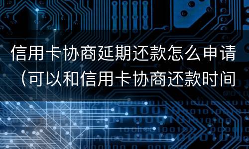 信用卡协商延期还款怎么申请（可以和信用卡协商还款时间吗）