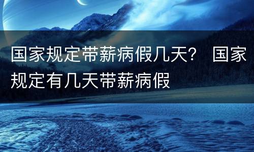 国家规定带薪病假几天？ 国家规定有几天带薪病假