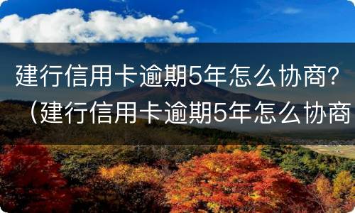 建行信用卡逾期5年怎么协商？（建行信用卡逾期5年怎么协商分期还款）