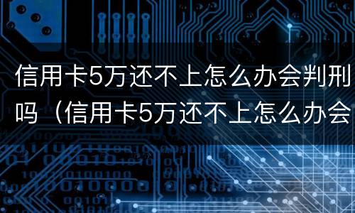 信用卡5万还不上怎么办会判刑吗（信用卡5万还不上怎么办会判刑吗知乎）
