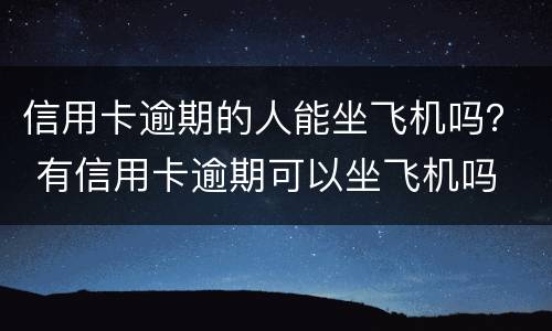 信用卡逾期的人能坐飞机吗？ 有信用卡逾期可以坐飞机吗
