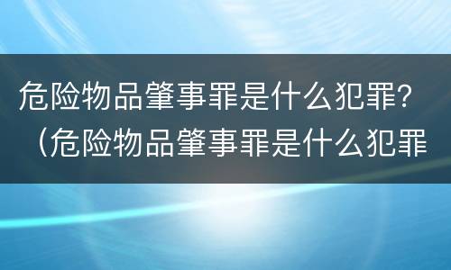 危险物品肇事罪是什么犯罪？（危险物品肇事罪是什么犯罪类别）