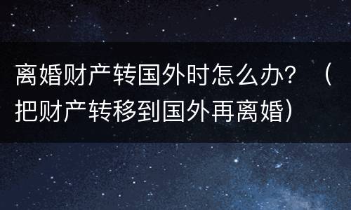 离婚财产转国外时怎么办？（把财产转移到国外再离婚）