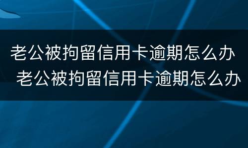 老公被拘留信用卡逾期怎么办 老公被拘留信用卡逾期怎么办呢