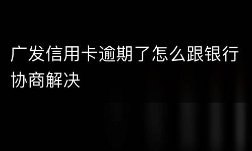 广发信用卡逾期了怎么跟银行协商解决
