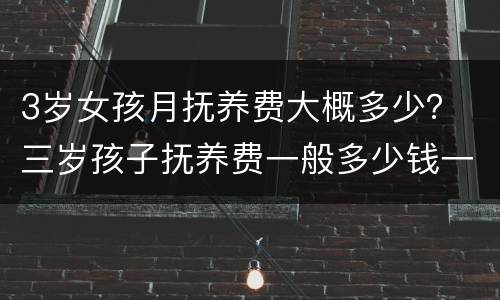 3岁女孩月抚养费大概多少？ 三岁孩子抚养费一般多少钱一个月