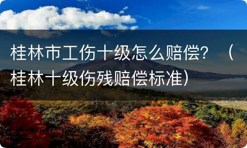 桂林市工伤十级怎么赔偿？（桂林十级伤残赔偿标准）