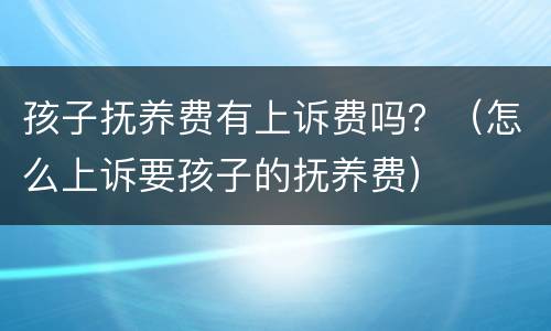 孩子抚养费有上诉费吗？（怎么上诉要孩子的抚养费）