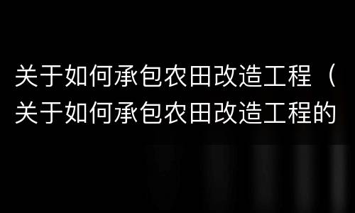 关于如何承包农田改造工程（关于如何承包农田改造工程的请示）