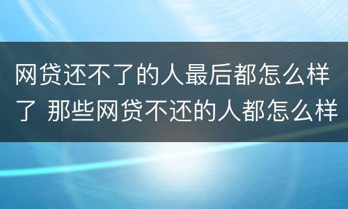 网贷还不了的人最后都怎么样了 那些网贷不还的人都怎么样了