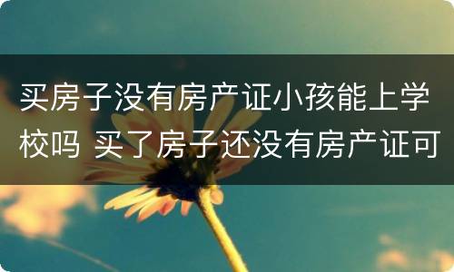 买房子没有房产证小孩能上学校吗 买了房子还没有房产证可以上学吗