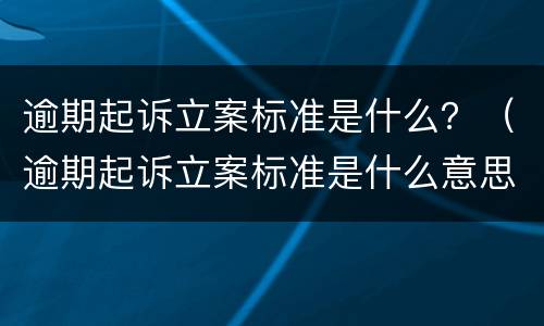 逾期起诉立案标准是什么？（逾期起诉立案标准是什么意思）