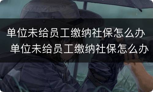单位未给员工缴纳社保怎么办 单位未给员工缴纳社保怎么办呢