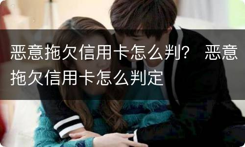 恶意拖欠信用卡怎么判？ 恶意拖欠信用卡怎么判定