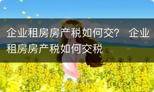 企业租房房产税如何交？ 企业租房房产税如何交税