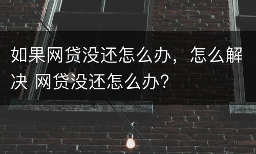 如果网贷没还怎么办，怎么解决 网贷没还怎么办?