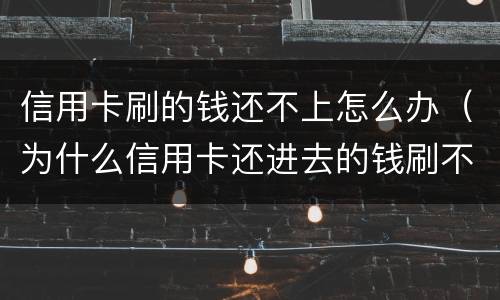 信用卡刷的钱还不上怎么办（为什么信用卡还进去的钱刷不出来）