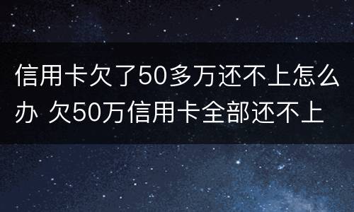 信用卡欠了50多万还不上怎么办 欠50万信用卡全部还不上