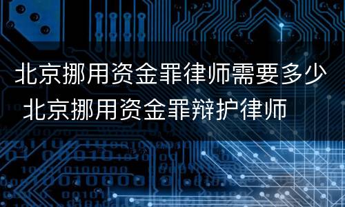 北京挪用资金罪律师需要多少 北京挪用资金罪辩护律师