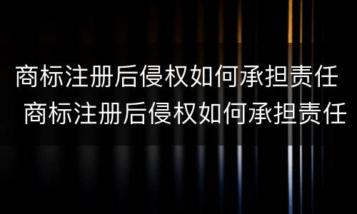 商标注册后侵权如何承担责任 商标注册后侵权如何承担责任呢