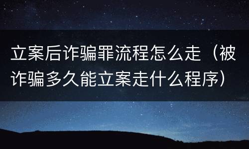 立案后诈骗罪流程怎么走（被诈骗多久能立案走什么程序）