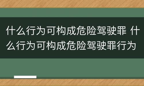 什么行为可构成危险驾驶罪 什么行为可构成危险驾驶罪行为