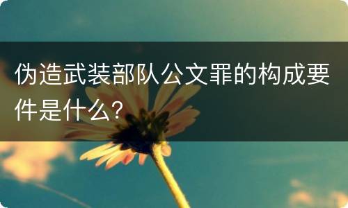 伪造武装部队公文罪的构成要件是什么？
