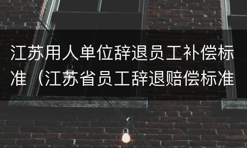 江苏用人单位辞退员工补偿标准（江苏省员工辞退赔偿标准）