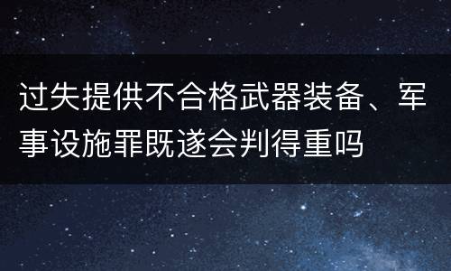 过失提供不合格武器装备、军事设施罪既遂会判得重吗