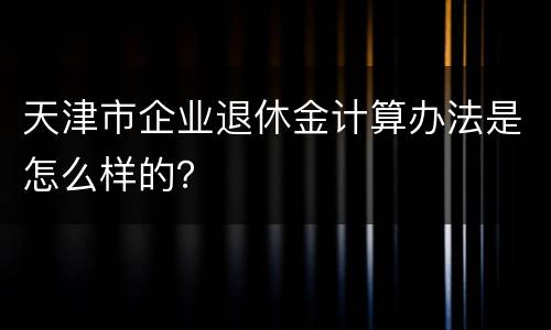 天津市企业退休金计算办法是怎么样的？