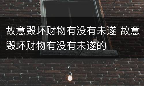 故意毁坏财物有没有未遂 故意毁坏财物有没有未遂的