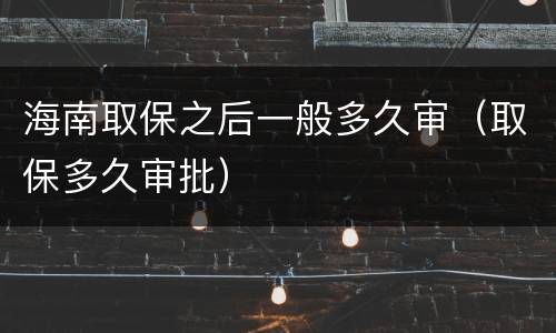 海南取保之后一般多久审（取保多久审批）