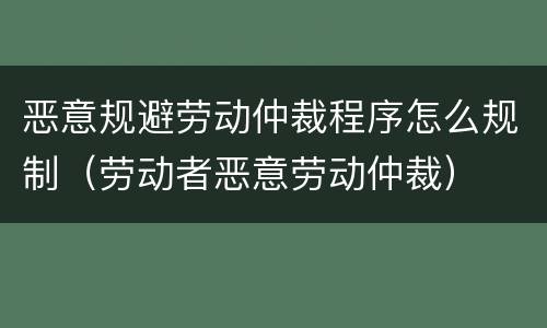 恶意规避劳动仲裁程序怎么规制（劳动者恶意劳动仲裁）