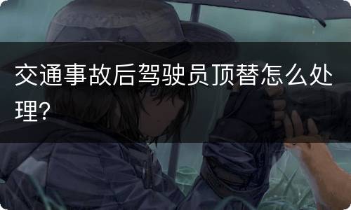 交通事故后驾驶员顶替怎么处理？