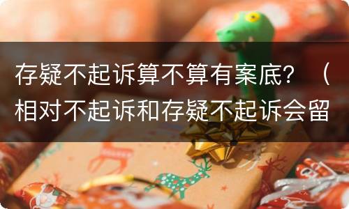 存疑不起诉算不算有案底？（相对不起诉和存疑不起诉会留有案底吗）