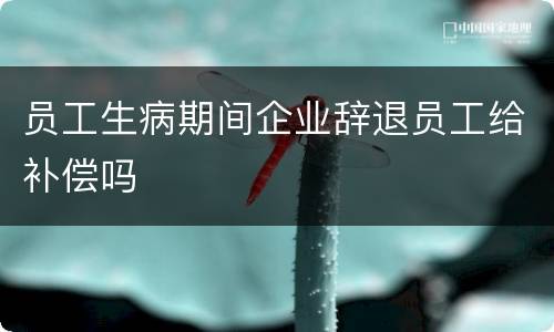 员工生病期间企业辞退员工给补偿吗