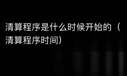 清算程序是什么时候开始的（清算程序时间）