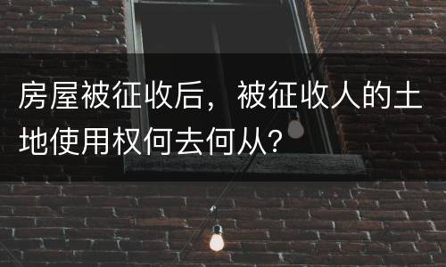 房屋被征收后，被征收人的土地使用权何去何从？