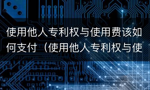 使用他人专利权与使用费该如何支付（使用他人专利权与使用费该如何支付的）