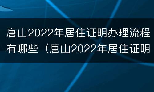唐山2022年居住证明办理流程有哪些（唐山2022年居住证明办理流程有哪些规定）
