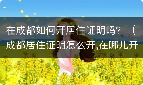 在成都如何开居住证明吗？（成都居住证明怎么开,在哪儿开?）