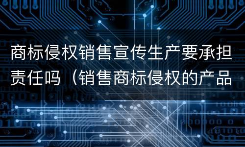 商标侵权销售宣传生产要承担责任吗（销售商标侵权的产品）