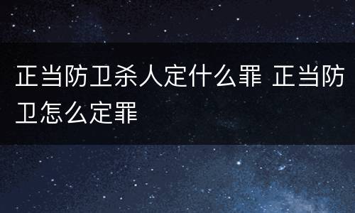 正当防卫杀人定什么罪 正当防卫怎么定罪