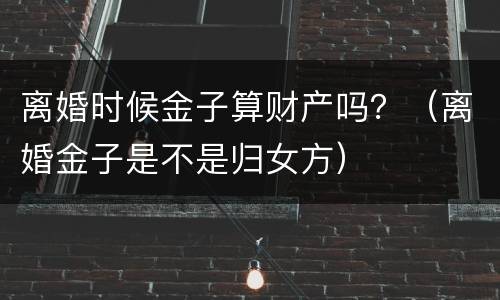 离婚时候金子算财产吗？（离婚金子是不是归女方）